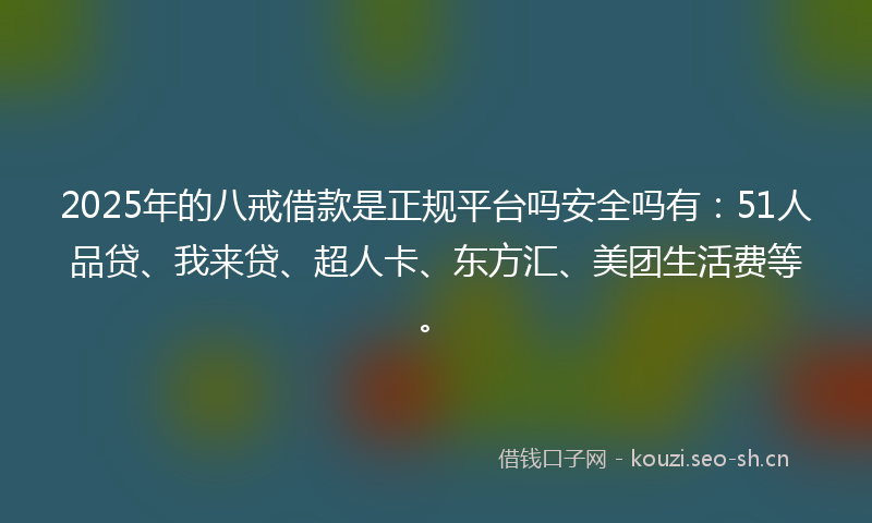 2025年的八戒借款是正规平台吗安全吗有：51人品贷、我来贷、超人卡、东方汇、美团生活费等。