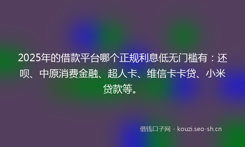 2025年的借款平台哪个正规利息低无门槛有:还呗、中原消费金融、超人卡、维信卡卡贷、小米贷款等。