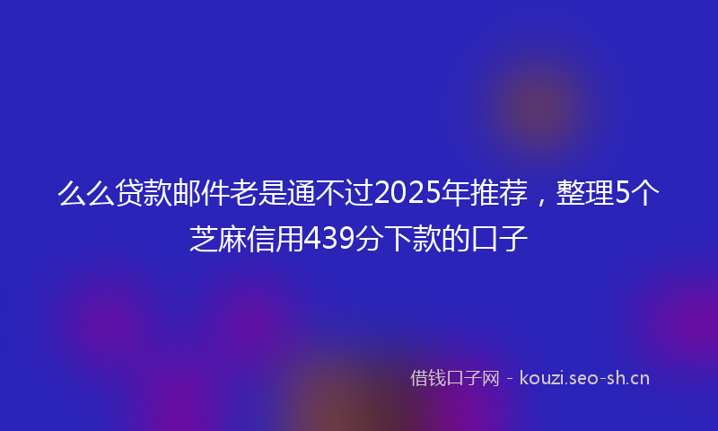 么么贷款邮件老是通不过2025年推荐,整理5个芝麻信用439分下款的口子
