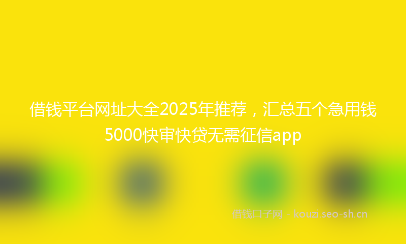 借钱平台网址大全2025年推荐，汇总五个急用钱5000快审快贷无需征信app