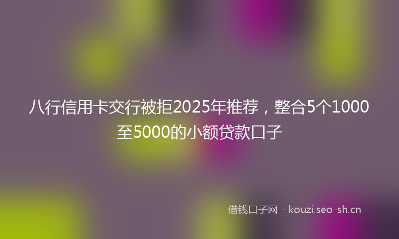 八行信用卡交行被拒2025年推荐,整合5个1000至5000的小额贷款口子