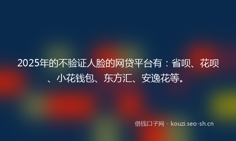 2025年的不验证人脸的网贷平台有:省呗、花呗、小花钱包、东方汇、安逸花等。