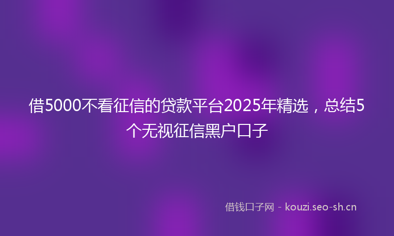 借5000不看征信的贷款平台2025年精选，总结5个无视征信黑户口子