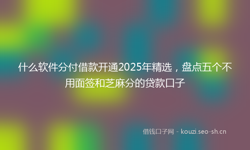 什么软件分付借款开通2025年精选，盘点五个不用面签和芝麻分的贷款口子