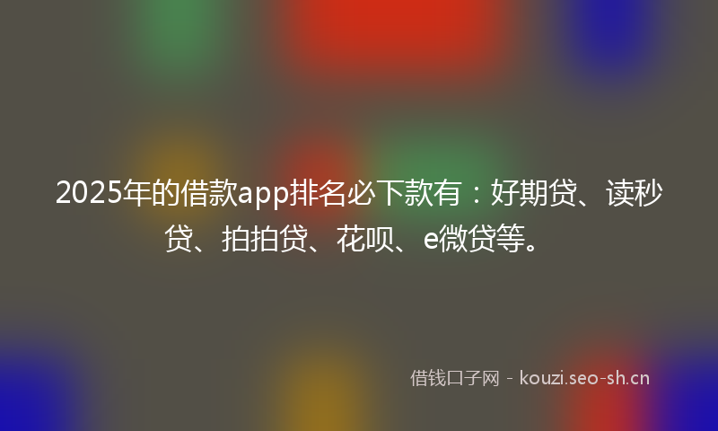 2025年的借款app排名必下款有:好期贷、读秒贷、拍拍贷、花呗、e微贷等。