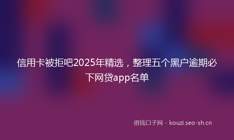 信用卡被拒吧2025年精选，整理五个黑户逾期必下网贷app名单