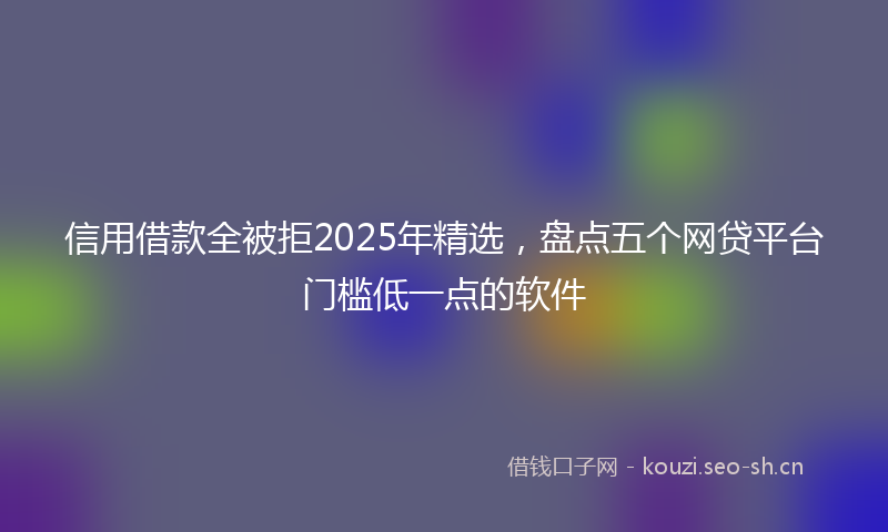 信用借款全被拒2025年精选，盘点五个网贷平台门槛低一点的软件