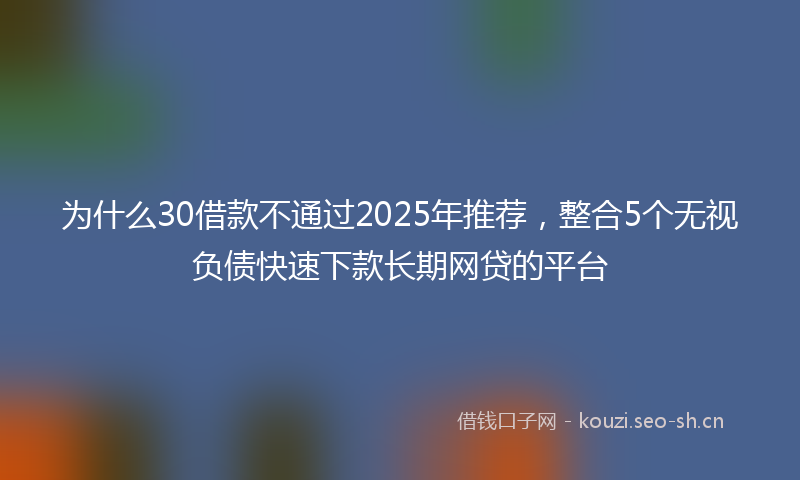 为什么30借款不通过2025年推荐，整合5个无视负债快速下款长期网贷的平台