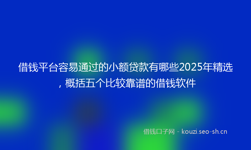 借钱平台容易通过的小额贷款有哪些2025年精选，概括五个比较靠谱的借钱软件