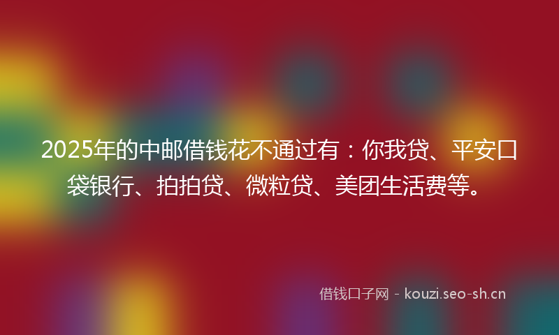 2025年的中邮借钱花不通过有：你我贷、平安口袋银行、拍拍贷、微粒贷、美团生活费等。