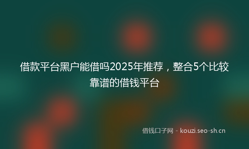 借款平台黑户能借吗2025年推荐，整合5个比较靠谱的借钱平台
