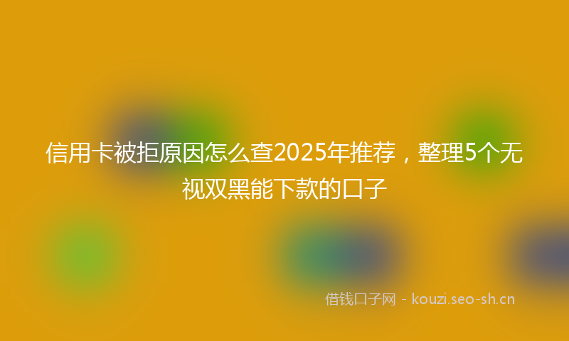 信用卡被拒原因怎么查2025年推荐,整理5个无视双黑能下款的口子