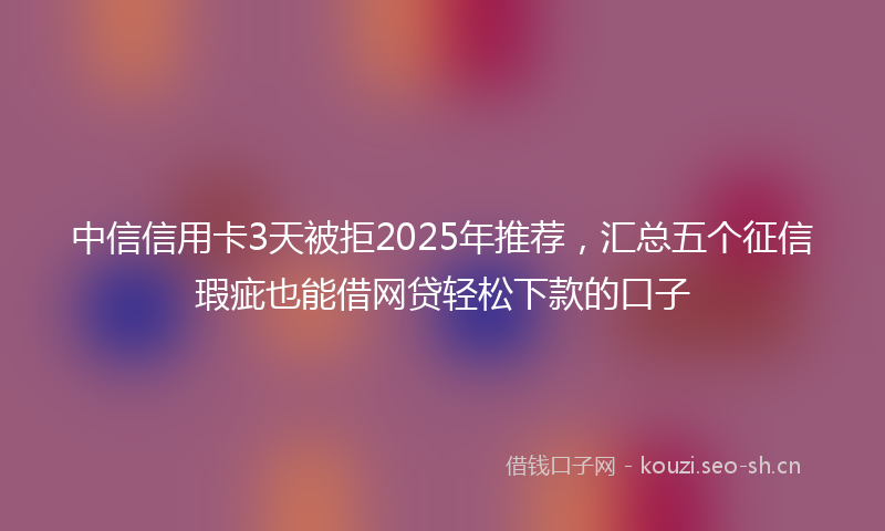 中信信用卡3天被拒2025年推荐，汇总五个征信瑕疵也能借网贷轻松下款的口子