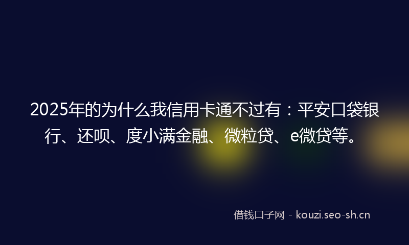 2025年的为什么我信用卡通不过有：平安口袋银行、还呗、度小满金融、微粒贷、e微贷等。