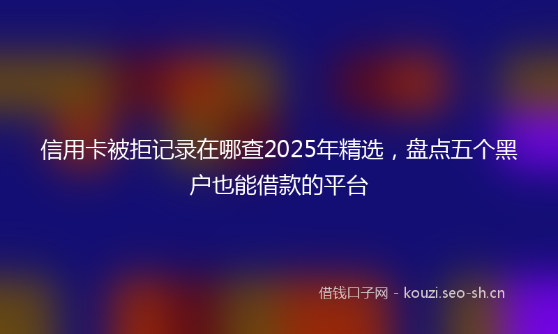 信用卡被拒记录在哪查2025年精选,盘点五个黑户也能借款的平台