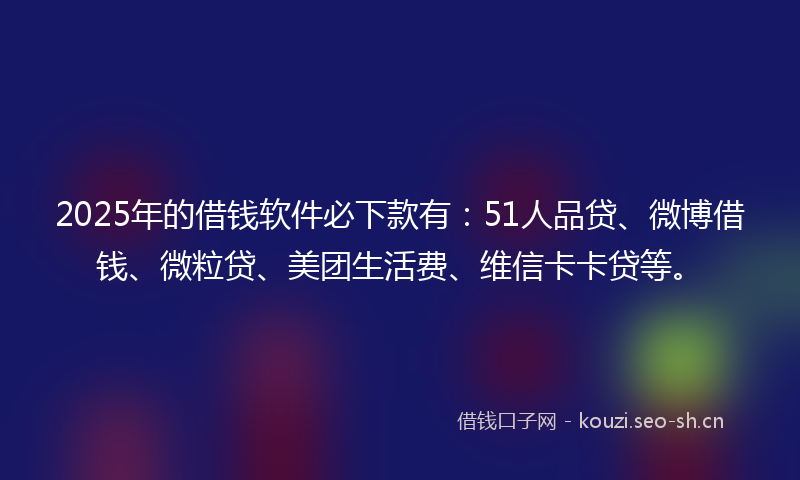 2025年的借钱软件必下款有:51人品贷、微博借钱、微粒贷、美团生活费、维信卡卡贷等。