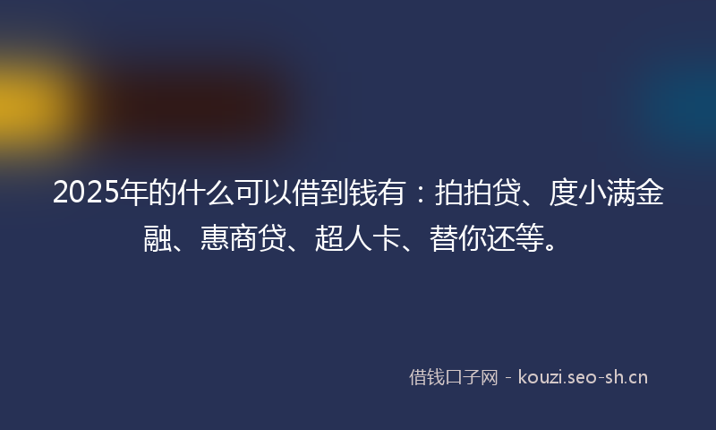 2025年的什么可以借到钱有：拍拍贷、度小满金融、惠商贷、超人卡、替你还等。