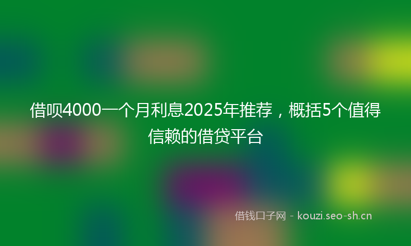 借呗4000一个月利息2025年推荐,概括5个值得信赖的借贷平台