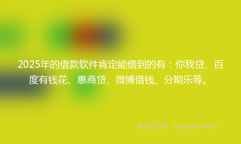 2025年的借款软件肯定能借到的有：你我贷、百度有钱花、惠商贷、微博借钱、分期乐等。