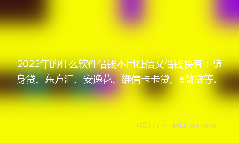 2025年的什么软件借钱不用征信又借钱快有：随身贷、东方汇、安逸花、维信卡卡贷、e微贷等。