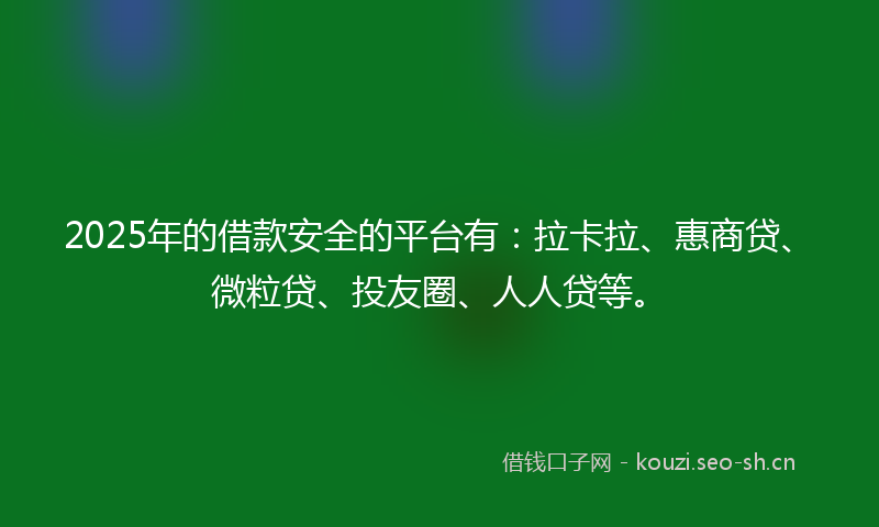 2025年的借款安全的平台有：拉卡拉、惠商贷、微粒贷、投友圈、人人贷等。