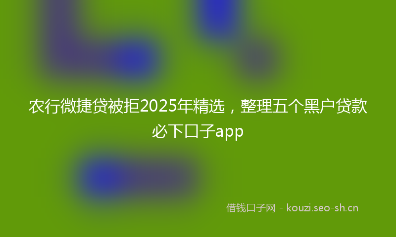 农行微捷贷被拒2025年精选，整理五个黑户贷款必下口子app