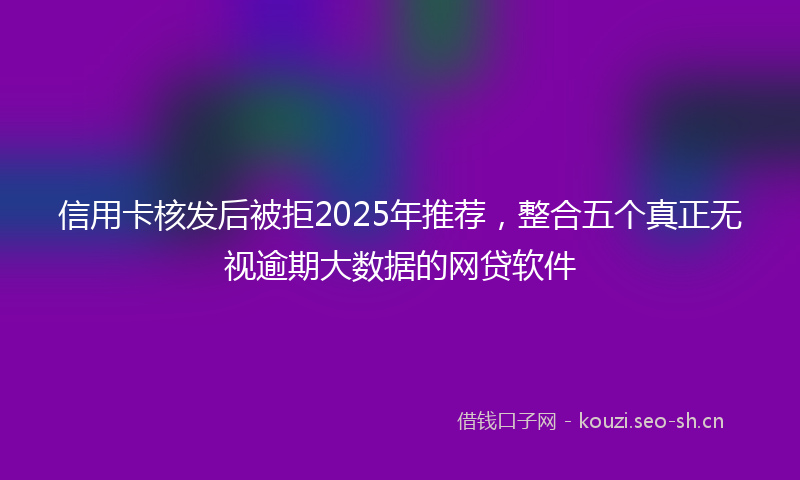 信用卡核发后被拒2025年推荐，整合五个真正无视逾期大数据的网贷软件