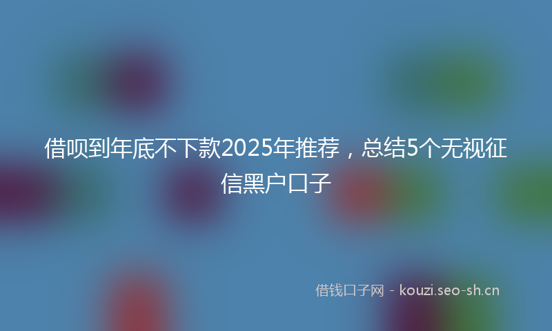 借呗到年底不下款2025年推荐，总结5个无视征信黑户口子