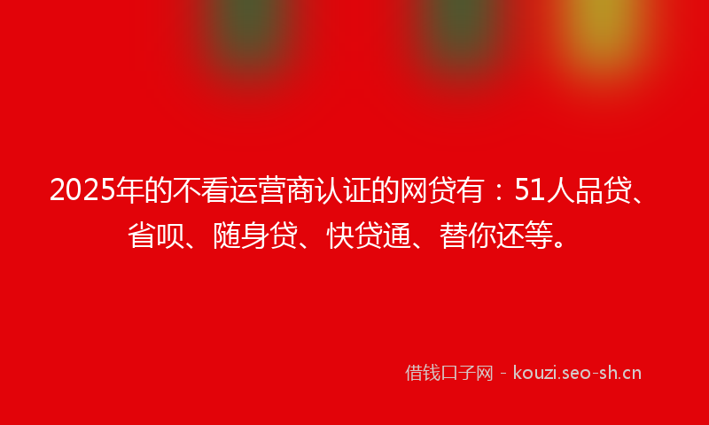 2025年的不看运营商认证的网贷有:51人品贷、省呗、随身贷、快贷通、替你还等。