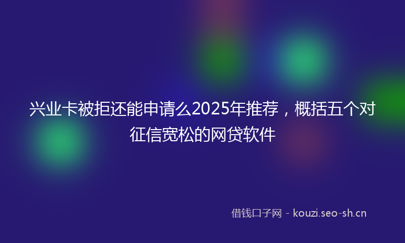 兴业卡被拒还能申请么2025年推荐,概括五个对征信宽松的网贷软件