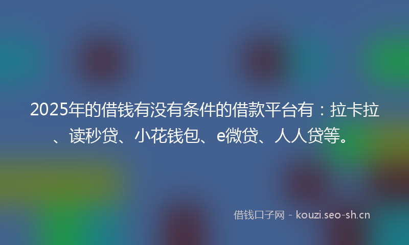 2025年的借钱有没有条件的借款平台有:拉卡拉、读秒贷、小花钱包、e微贷、人人贷等。
