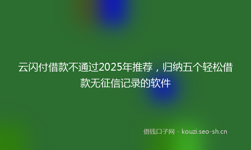 云闪付借款不通过2025年推荐,归纳五个轻松借款无征信记录的软件
