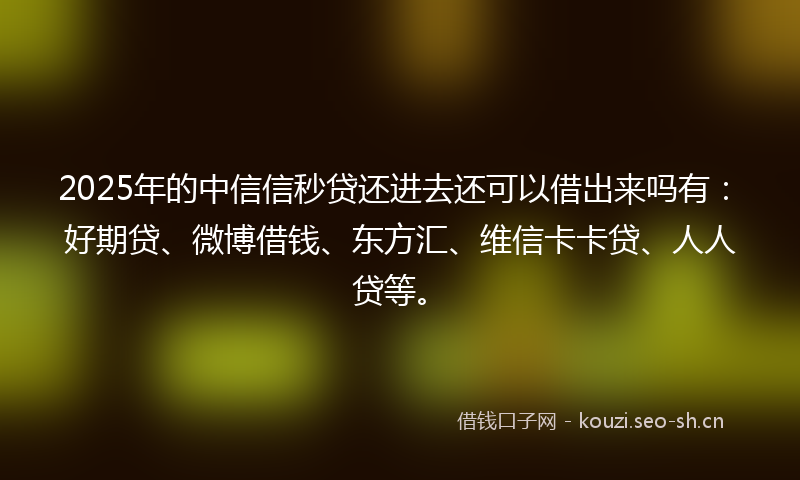 2025年的中信信秒贷还进去还可以借出来吗有:好期贷、微博借钱、东方汇、维信卡卡贷、人人贷等。