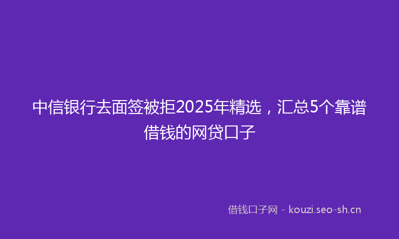 中信银行去面签被拒2025年精选，汇总5个靠谱借钱的网贷口子