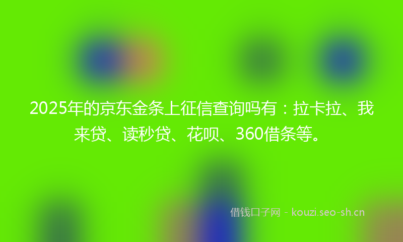 2025年的京东金条上征信查询吗有：拉卡拉、我来贷、读秒贷、花呗、360借条等。