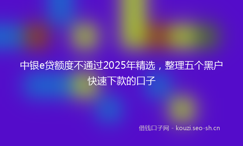 中银e贷额度不通过2025年精选，整理五个黑户快速下款的口子