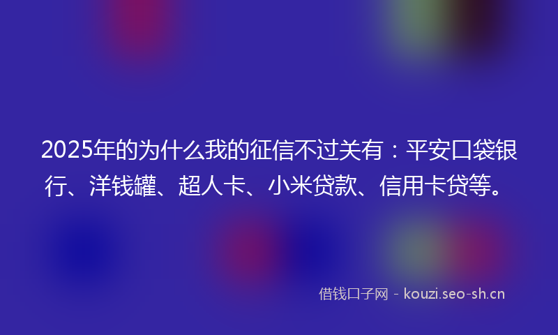 2025年的为什么我的征信不过关有：平安口袋银行、洋钱罐、超人卡、小米贷款、信用卡贷等。