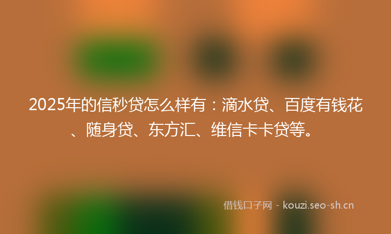 2025年的信秒贷怎么样有:滴水贷、百度有钱花、随身贷、东方汇、维信卡卡贷等。