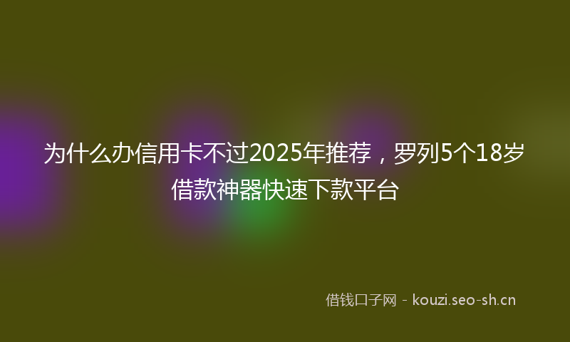 为什么办信用卡不过2025年推荐,罗列5个18岁借款神器快速下款平台