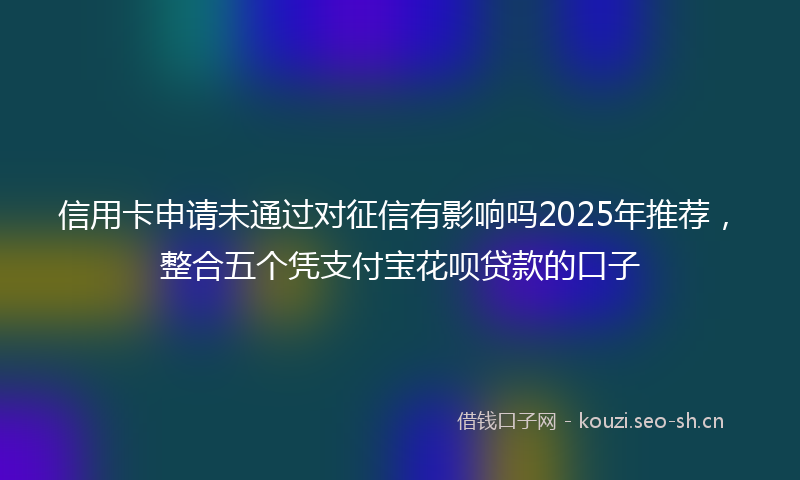 信用卡申请未通过对征信有影响吗2025年推荐，整合五个凭支付宝花呗贷款的口子