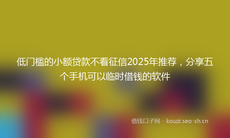 低门槛的小额贷款不看征信2025年推荐,分享五个手机可以临时借钱的软件