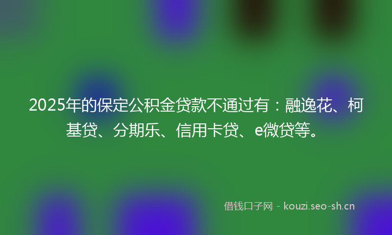 2025年的保定公积金贷款不通过有：融逸花、柯基贷、分期乐、信用卡贷、e微贷等。