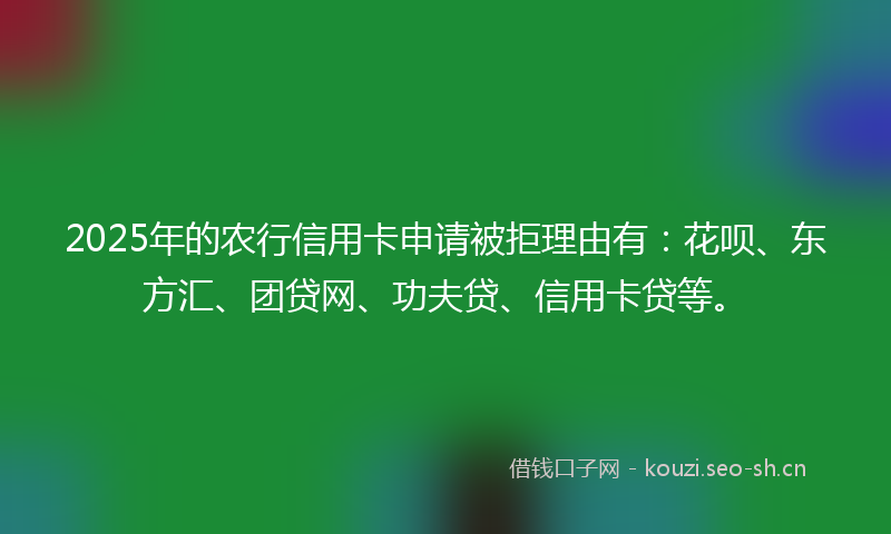 2025年的农行信用卡申请被拒理由有:花呗、东方汇、团贷网、功夫贷、信用卡贷等。