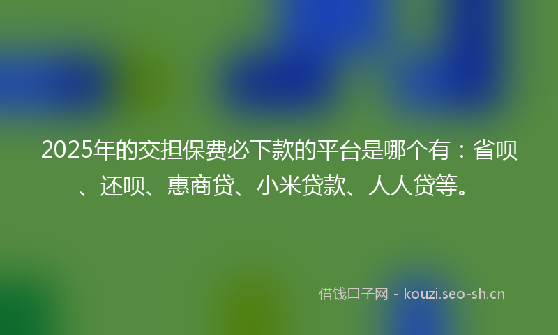 2025年的交担保费必下款的平台是哪个有：省呗、还呗、惠商贷、小米贷款、人人贷等。