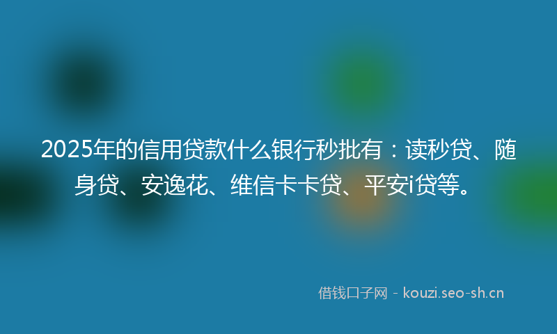2025年的信用贷款什么银行秒批有：读秒贷、随身贷、安逸花、维信卡卡贷、平安i贷等。