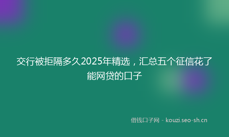 交行被拒隔多久2025年精选,汇总五个征信花了能网贷的口子
