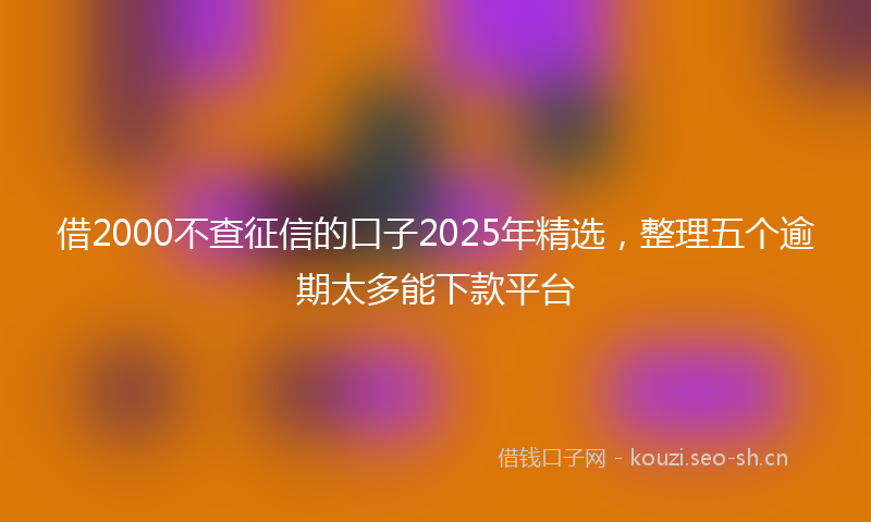 借2000不查征信的口子2025年精选，整理五个逾期太多能下款平台