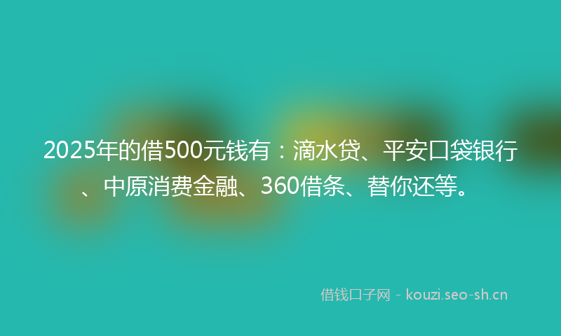 2025年的借500元钱有：滴水贷、平安口袋银行、中原消费金融、360借条、替你还等。