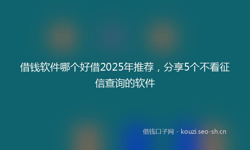 借钱软件哪个好借2025年推荐，分享5个不看征信查询的软件