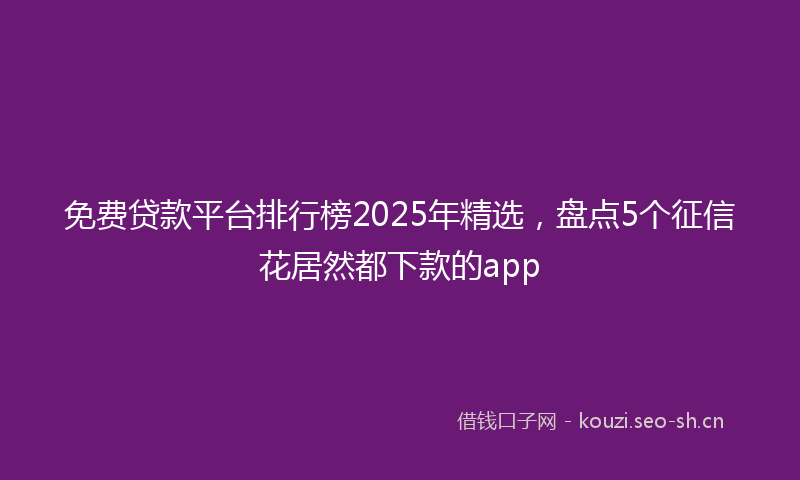 免费贷款平台排行榜2025年精选，盘点5个征信花居然都下款的app